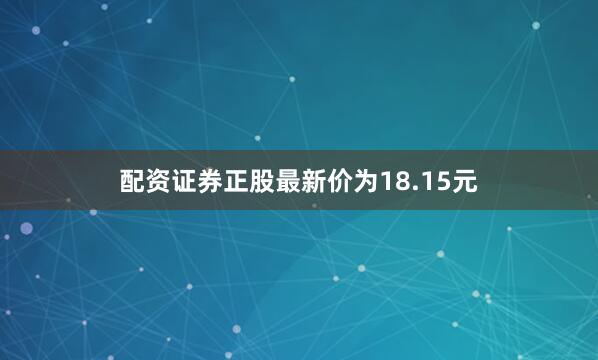 配资证券正股最新价为18.15元