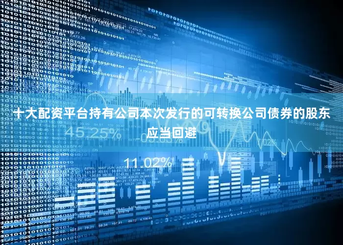 十大配资平台持有公司本次发行的可转换公司债券的股东应当回避