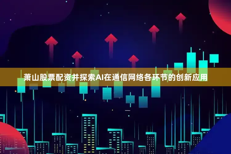 萧山股票配资并探索AI在通信网络各环节的创新应用