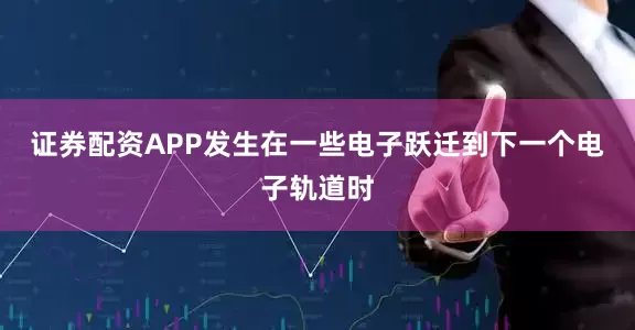 证券配资APP发生在一些电子跃迁到下一个电子轨道时