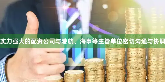 实力强大的配资公司与港航、海事等主管单位密切沟通与协调