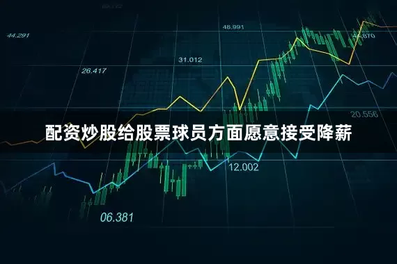 配资炒股给股票球员方面愿意接受降薪