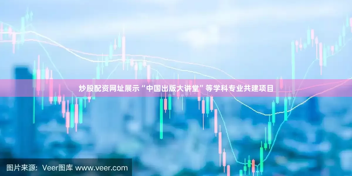 炒股配资网址展示“中国出版大讲堂”等学科专业共建项目