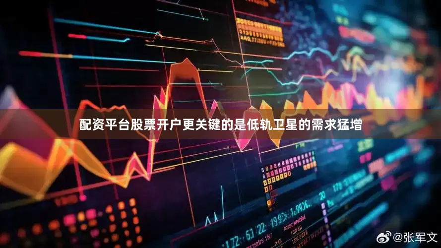 配资平台股票开户更关键的是低轨卫星的需求猛增