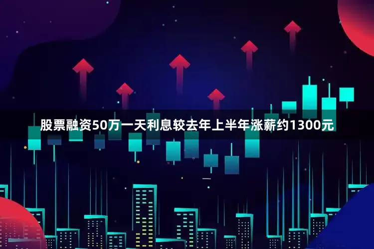 股票融资50万一天利息较去年上半年涨薪约1300元