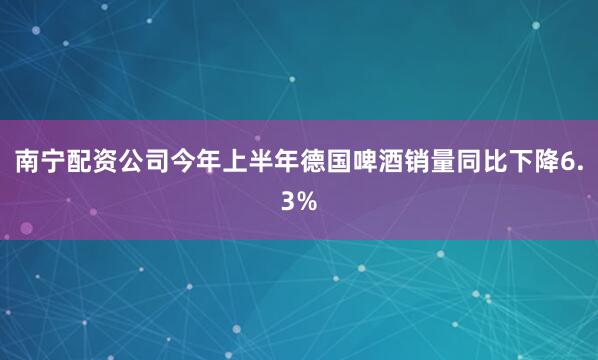 南宁配资公司今年上半年德国啤酒销量同比下降6.3%