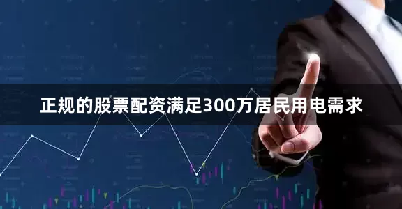 正规的股票配资满足300万居民用电需求