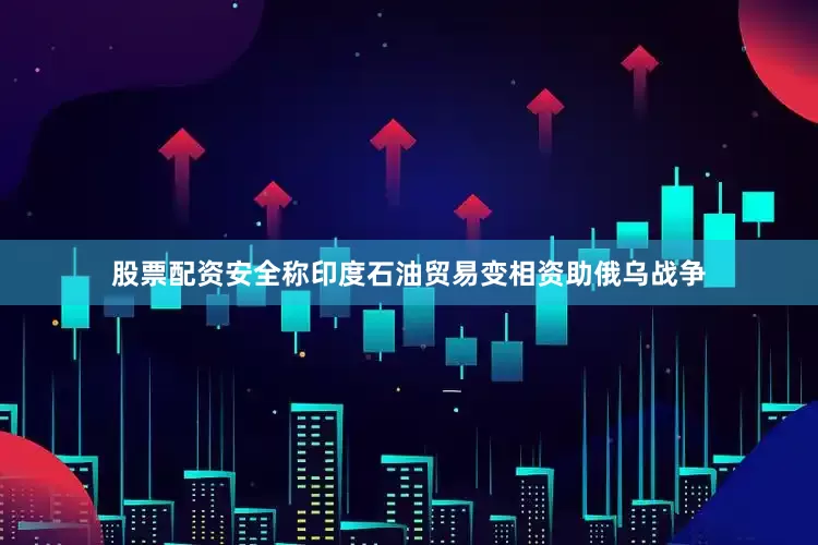 股票配资安全称印度石油贸易变相资助俄乌战争