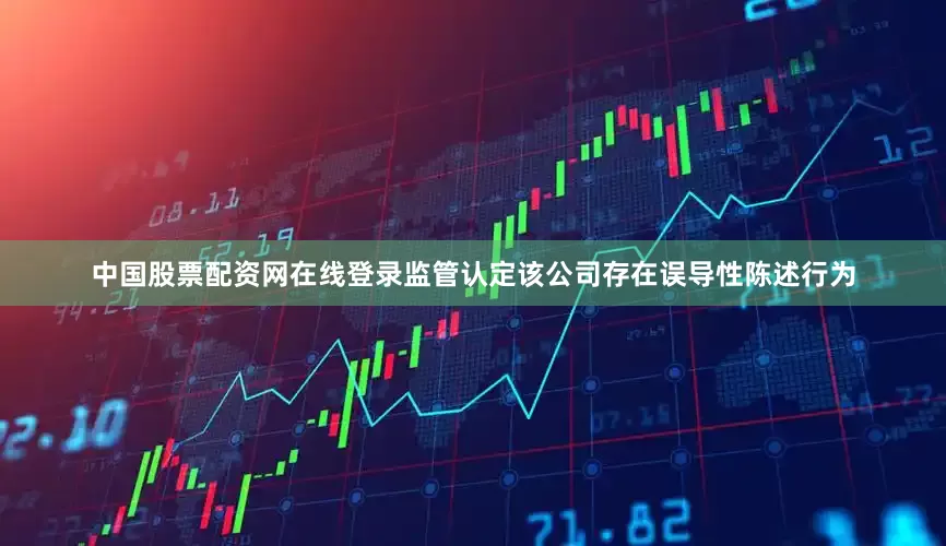 中国股票配资网在线登录监管认定该公司存在误导性陈述行为
