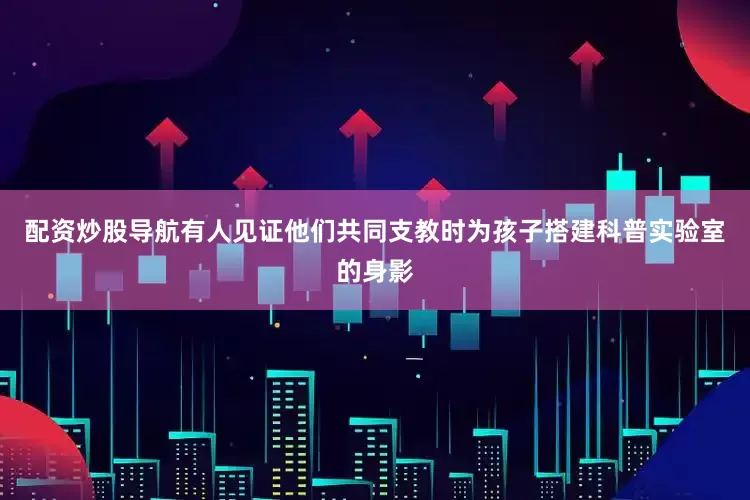 配资炒股导航有人见证他们共同支教时为孩子搭建科普实验室的身影