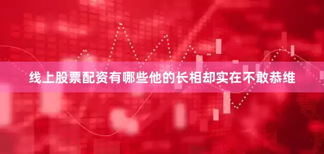 线上股票配资有哪些他的长相却实在不敢恭维