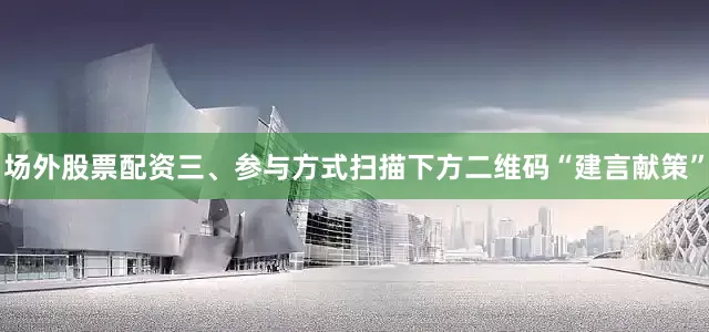 场外股票配资三、参与方式扫描下方二维码“建言献策”